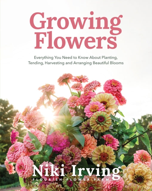Growing Flowers : Everything You Need to Know About Planting, Tending, Harvesting and Arranging Beautiful Blooms (Flower Gardening, Beautiful Flowers to Plant) - Niki Irving