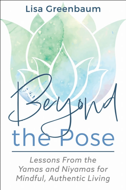 Beyond the Pose : Lessons from the Yamas and Niyamas for Mindful, Authentic Living - Lisa Greenbaum