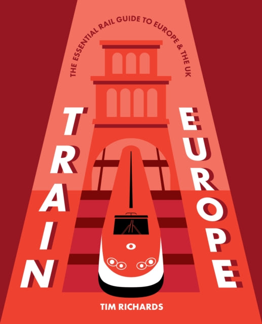 Train Europe : The Essential Rail Guide to Europe & the UK - Tim Richards