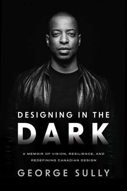 Designing in the Dark : A Memoir of Vision, Resilience, and Redefining Canadian Design - George Sully