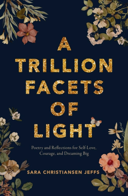 A Trillion Facets of Light : Poetry and Reflections for Self-love, Courage, and Dreaming Big - Sara Christiansen Jeffs
