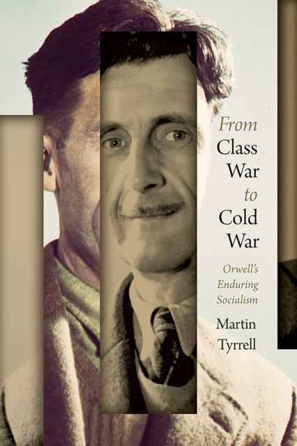 From Class War to Cold War : Orwell's Enduring Socialism - Martin Tyrrell