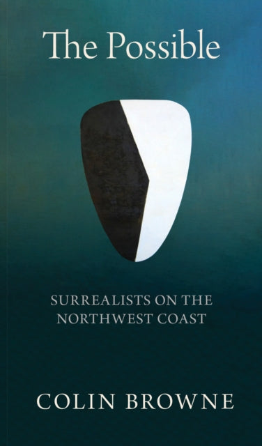 The Possible : Surrealists on the Northwest Coast - Colin Browne