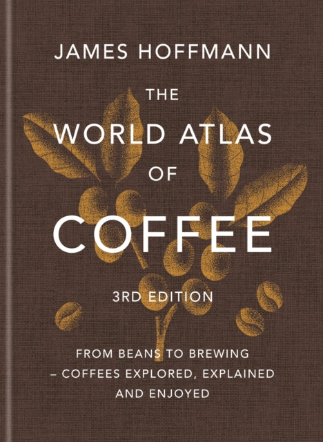 The World Atlas of Coffee 3rd edition : From beans to brewing - coffees explored, explained and enjoyed - James Hoffmann