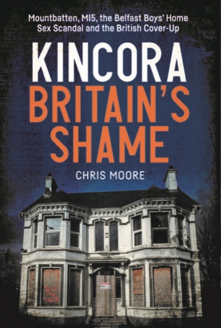 Kincora: Britain's Shame : Mountbatten, MI5, the Belfast Boys' Home Sex Abuse Scandal and the British Cover-Up