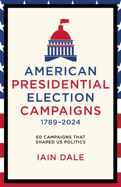 American Presidential Election Campaigns 1789-2024 : 60 Campaigns That Shaped US Politics - Iain Dale