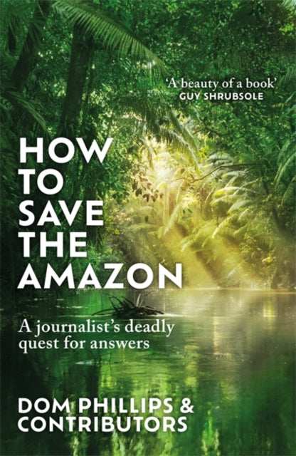 How to Save the Amazon : A journalist's deadly quest for answers - Dom Phillips