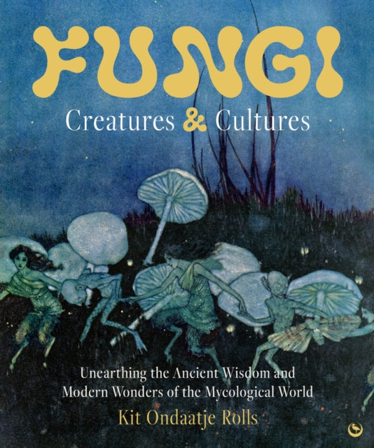 Fungi: Creatures & Cultures : Unearthing the Ancient Wisdom and Modern Wonders of the Mycological World - Kit Ondaatje Rolls