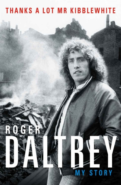 Roger Daltrey: Thanks a lot Mr Kibblewhite, The Sunday Times Bestseller : My Story - Roger Daltrey