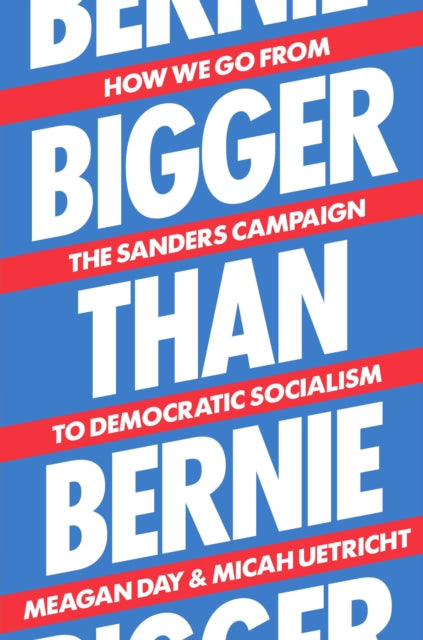 Bigger Than Bernie : How We Go from the Sanders Campaign to Democratic Socialism - Meagan Day