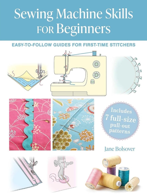 Sewing Machine Skills for Beginners : Easy-To-Follow Guides for First-Time Stitchers, Including 7 Full-Size Pull-out Patterns - Jane Bolsover