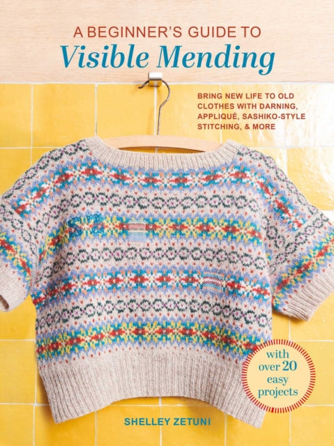 A Beginner's Guide to Visible Mending : With Over 20 Easy Projects: Bring New Life to Old Clothes with Darning, Applique, Sashiko-Style Stitching, and More - Shelley Zetuni
