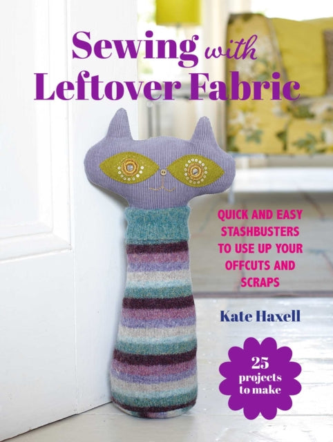 Sewing with Leftover Fabric : 25 Projects to Make: Quick and Easy Stashbusters to Use Up Your Offcuts and Scraps - Kate Haxell