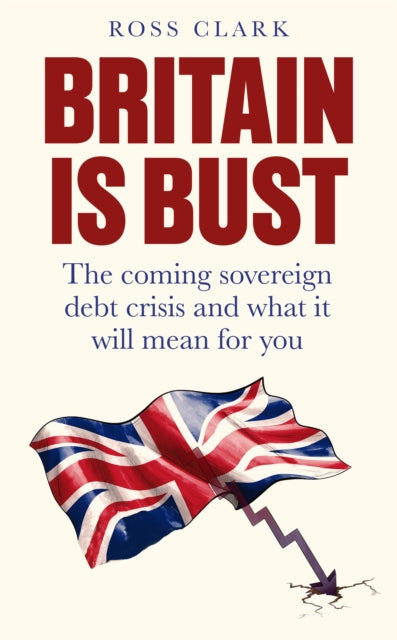 Britain is Bust : The coming sovereign debt crisis and what it will mean for you - Ross Clark