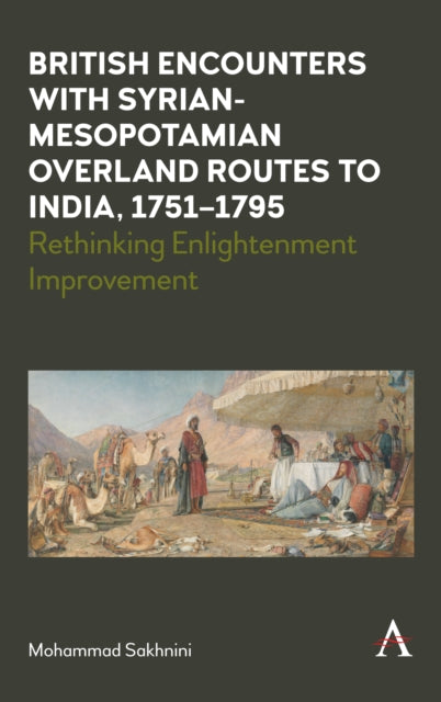 British Encounters with Syrian-Mesopotamian Overland Routes to India, 1751-1795 : Rethinking Enlightenment Improvement - Mohammad Sakhnini