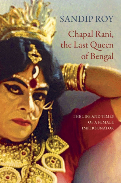 Chapal Rani, the Last Queen of Bengal : The Life and Times of a Female Impersonator - Sandip Roy