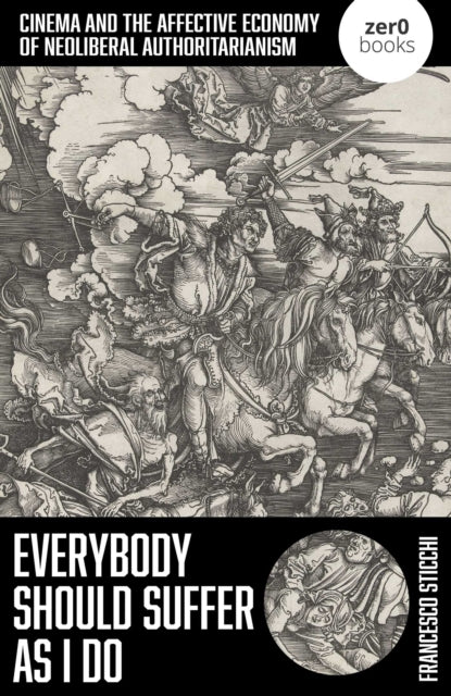 Everybody Should Suffer as I Do : Cinema and the Affective Economy of Neoliberal Authoritarianism - Francesco Sticchi