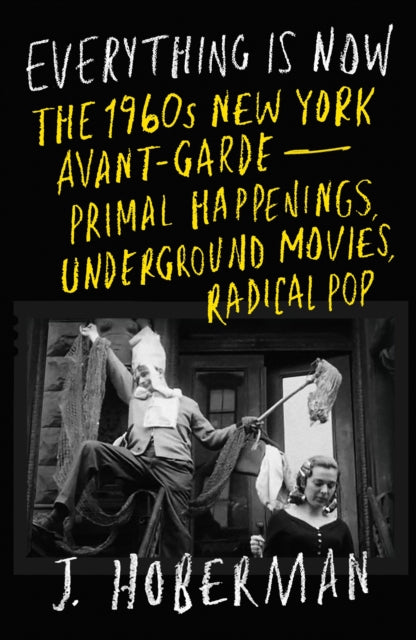 Everything Is Now : The 1960s New York Avant-Garde-Primal Happenings, Underground Movies, Radical Pop - J Hoberman