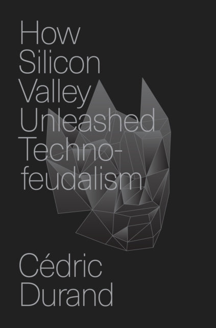 How Silicon Valley Unleashed Techno-feudalism : The Making of the Digital Economy