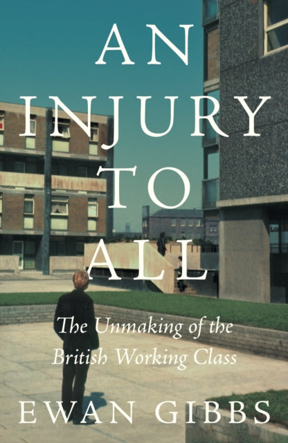 An Injury to All : The Unmaking of the British Working Class - Ewan Gibbs
