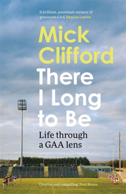 There I Long to Be : Life through a GAA lens - Mick Clifford