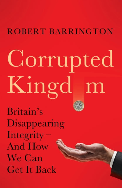 Corrupted Kingdom : Britain's Disappearing Integrity - And How We Can Get It Back - Robert Barrington