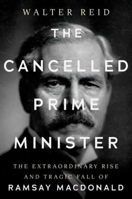 The Cancelled Prime Minister : The Extraordinary Rise and Tragic Fall of Ramsay MacDonald - Walter Reid