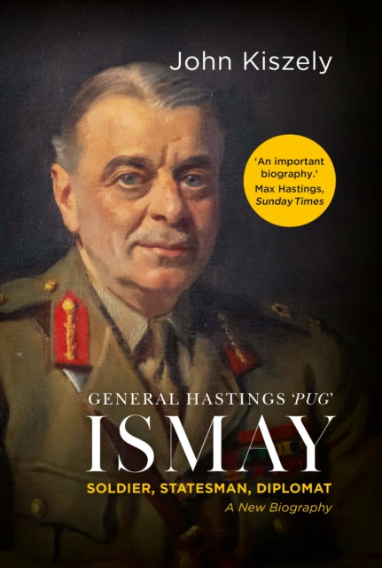 General Hastings 'Pug' Ismay : Soldier, Statesman, Diplomat: A New Biography - John Kiszely