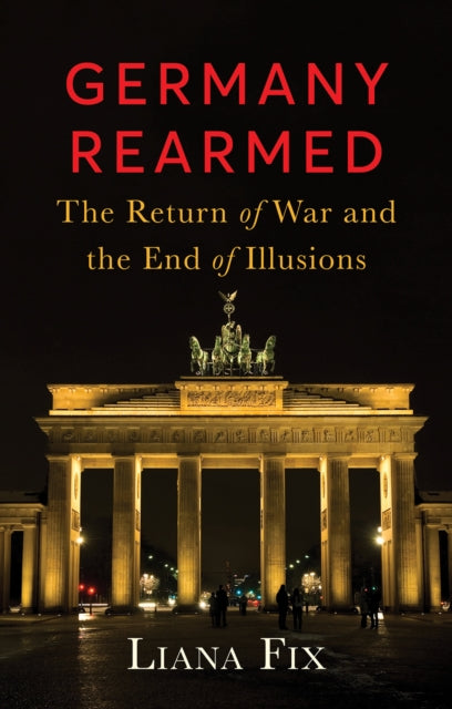 Germany Rearmed : The Return of War and the End of Illusions - Liana Fix