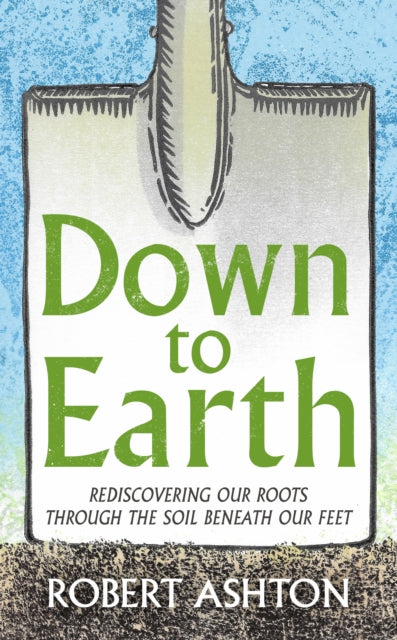Down to Earth : Rediscovering our roots through the soil beneath our feet - Robert Ashton