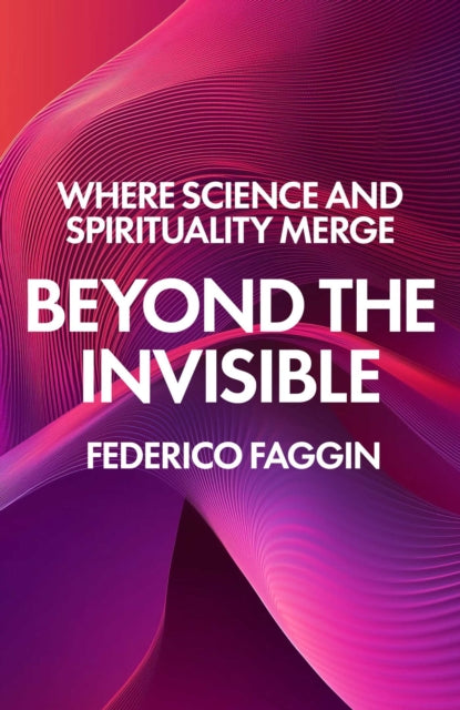 Beyond the Invisible : Where Science and Spirituality Merge - Federico Faggin
