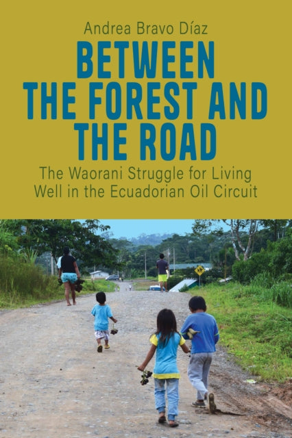 Between the Forest and the Road : The Waorani Struggle for Living Well in the Ecuadorian Oil Circuit - Andrea Bravo Diaz