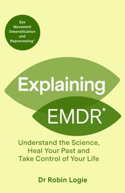 Explaining EMDR : Understand the Science, Heal your Past and Take Control of Your Life - Robin Logie