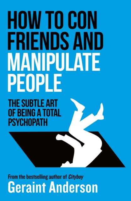 How to Con Friends and Manipulate People : The Subtle Art of Being a Total Psychopath - Geraint Anderson