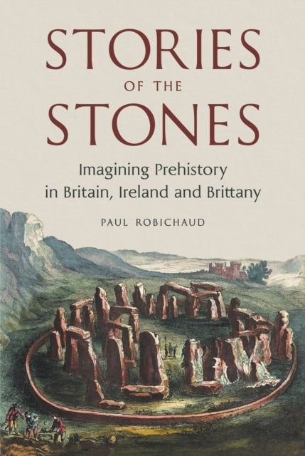 Stories of the Stones : Imagining Prehistory in Britain, Ireland and Brittany - Paul Robichaud