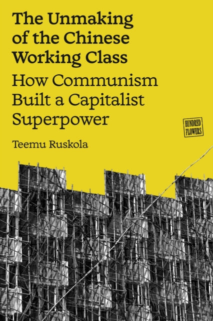 The Unmaking of the Chinese Working Class : How Communism Built a Capitalist Superpower - Teemu Ruskola