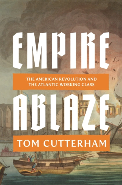 Empire Ablaze : The American Revolution and the Atlantic Working Class - Tom Cutterham