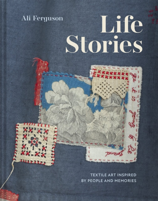 Life Stories : Textile art inspired by people and memories - Ali Ferguson