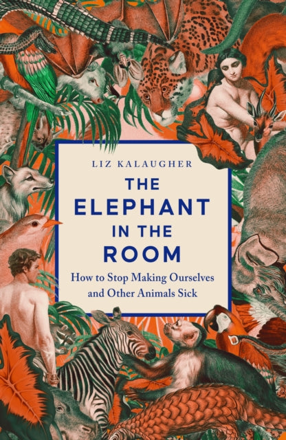 The Elephant in the Room : How to Stop Making Ourselves and Other Animals Sick - Liz Kalaugher