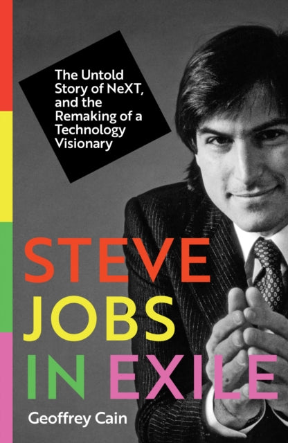 Steve Jobs in Exile : The Untold Story of NeXT, and the Remaking of a Technology Visionary - Geoffrey Cain