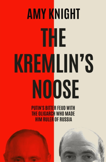 The Kremlin's Noose : Vladimir Putin's Bitter Feud with the Oligarch Who Made Him Ruler of Russia - Amy Knight