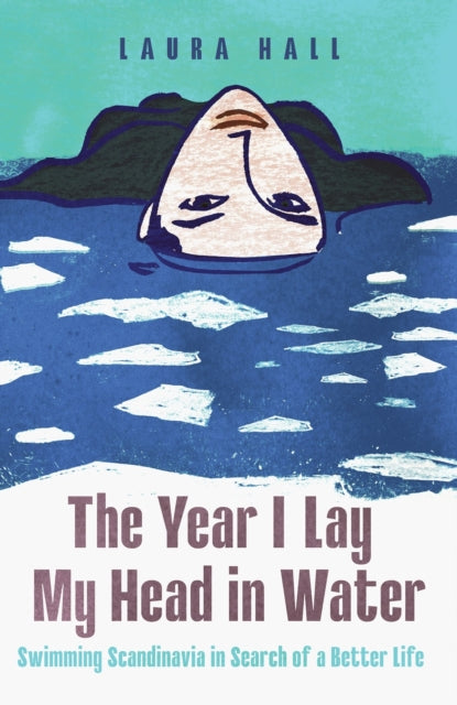The Year I Lay My Head in Water : Swimming Scandinavia in Search of a Better Life - Laura Hall