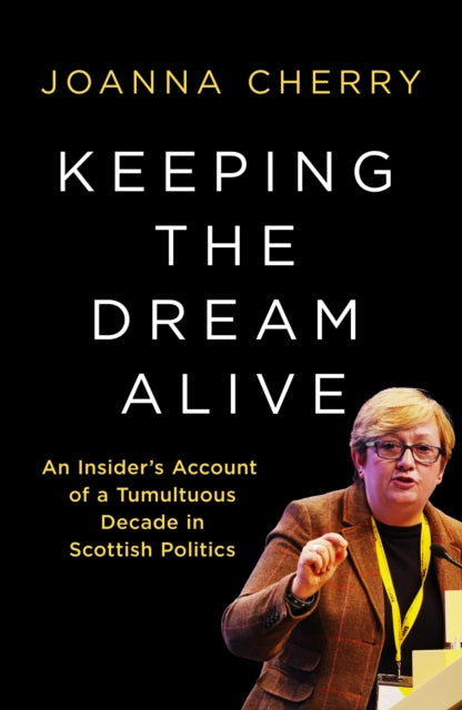 Keeping the Dream Alive : An Insider's Account of a Tumultuous Decade in Scottish Politics - Joanna Cherry