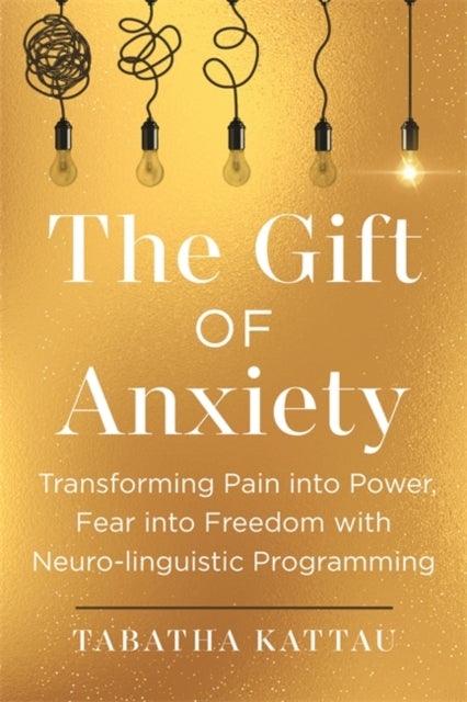 The Gift of Anxiety : Transforming Pain into Power, Fear into Freedom with Neuro-Linguistic Programming - Tabatha Kattau
