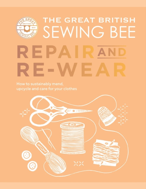 The Great British Sewing Bee: Repair and Re-wear : How to Sustainably Mend, Upcycle and Care for your Clothes - The Great British Sewing Bee