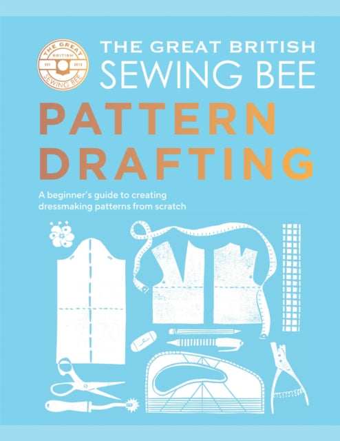 The Great British Sewing Bee: Pattern Drafting : A Beginner's Guide to Creating Dressmaking Patterns From Scratch - The Great British Sewing Bee