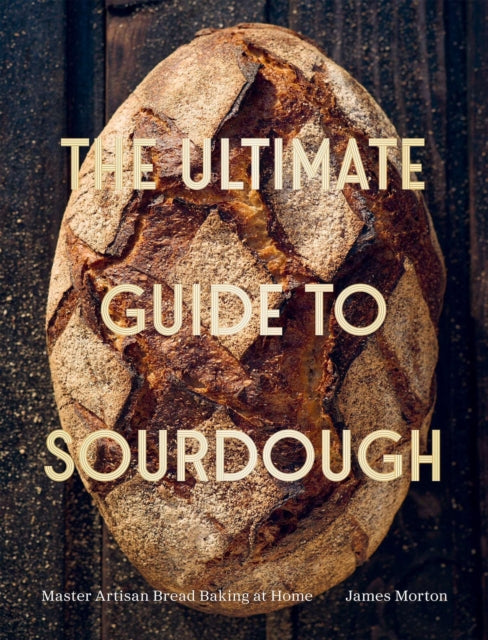 The Ultimate Guide to Sourdough : Master Artisan Bread Baking at Home - Dr James Morton