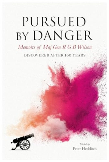 Pursued By Danger : Memoirs Of Maj Gen R G B Wilson - Discovered After 150 Years - Peter Hedditch