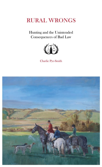 Rural Wrongs : Hunting and the Unintended Consequences of Bad Law - Charlie Pye-Smith