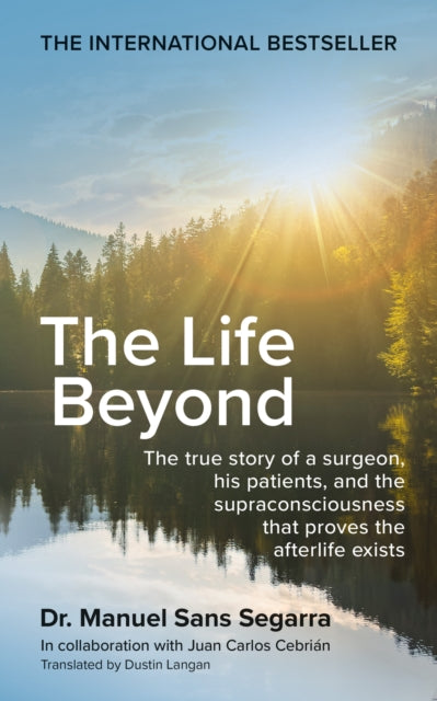 The Life Beyond : The true story of a surgeon, his patients, and the supraconsciousness that proves the afterlife exists - Dr.Manuel Sans Segarra